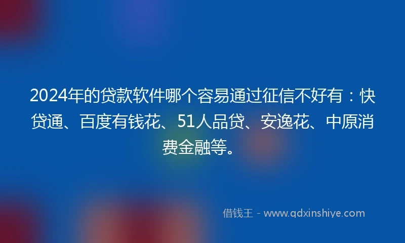 2024年的贷款软件哪个容易通过征信不好有：快贷通、百度有钱花、51人品贷、安逸花、中原消费金融等。