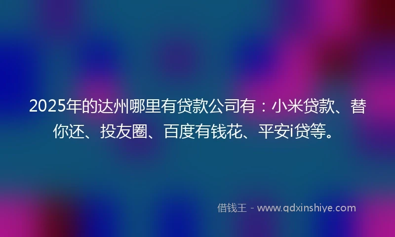 2025年的达州哪里有贷款公司有：小米贷款、替你还、投友圈、百度有钱花、平安i贷等。