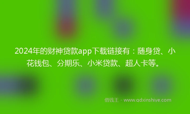 2024年的财神贷款app下载链接有：随身贷、小花钱包、分期乐、小米贷款、超人卡等。
