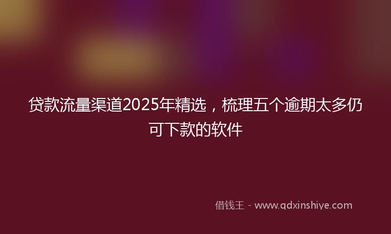 贷款流量渠道2025年精选，梳理五个逾期太多仍可下款的软件