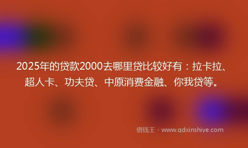 2025年的贷款2000去哪里贷比较好有：拉卡拉、超人卡、功夫贷、中原消费金融、你我贷等。