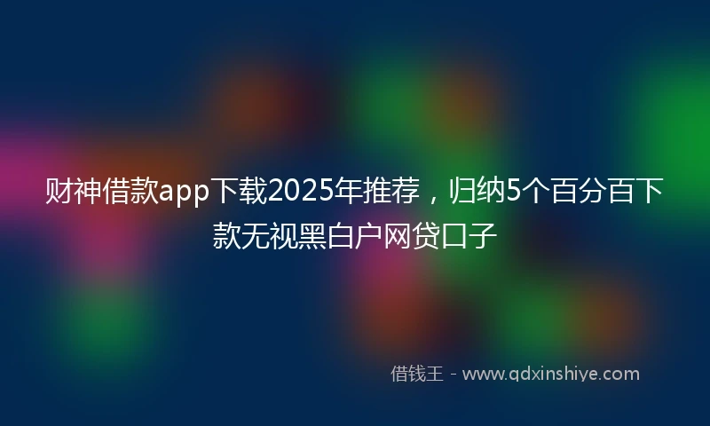 财神借款app下载2025年推荐，归纳5个百分百下款无视黑白户网贷口子