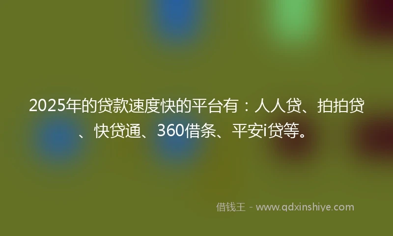 2025年的贷款速度快的平台有：人人贷、拍拍贷、快贷通、360借条、平安i贷等。