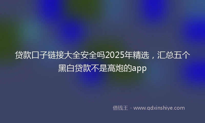 贷款口子链接大全安全吗2025年精选，汇总五个黑白贷款不是高炮的app
