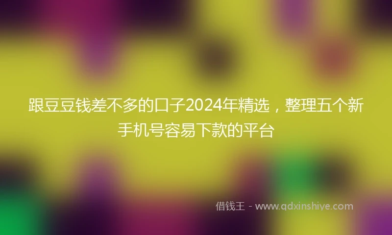 跟豆豆钱差不多的口子2024年精选，整理五个新手机号容易下款的平台