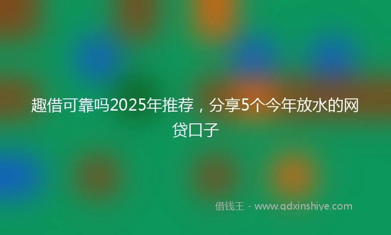趣借可靠吗2025年推荐,分享5个今年放水的网贷口子