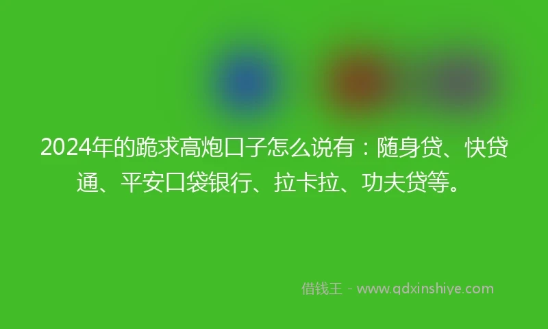 2024年的跪求高炮口子怎么说有:随身贷、快贷通、平安口袋银行、拉卡拉、功夫贷等。
