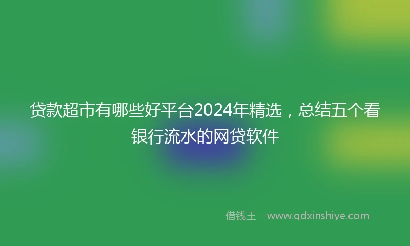 贷款超市有哪些好平台2024年精选，总结五个看银行流水的网贷软件