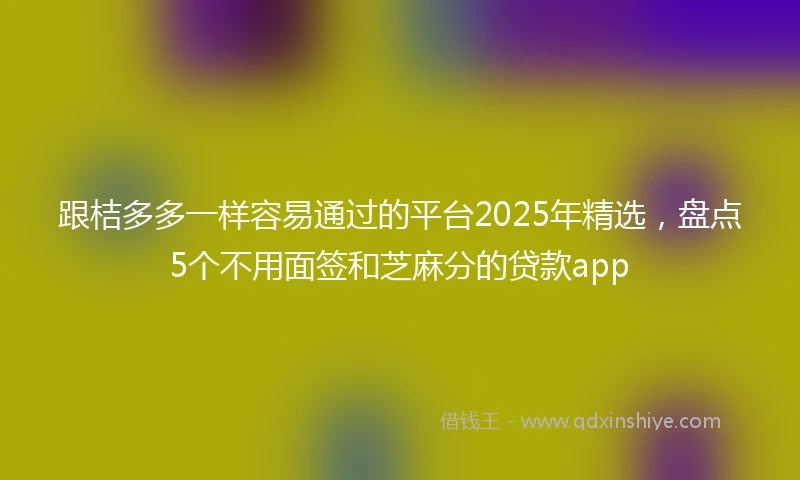跟桔多多一样容易通过的平台2025年精选，盘点5个不用面签和芝麻分的贷款app