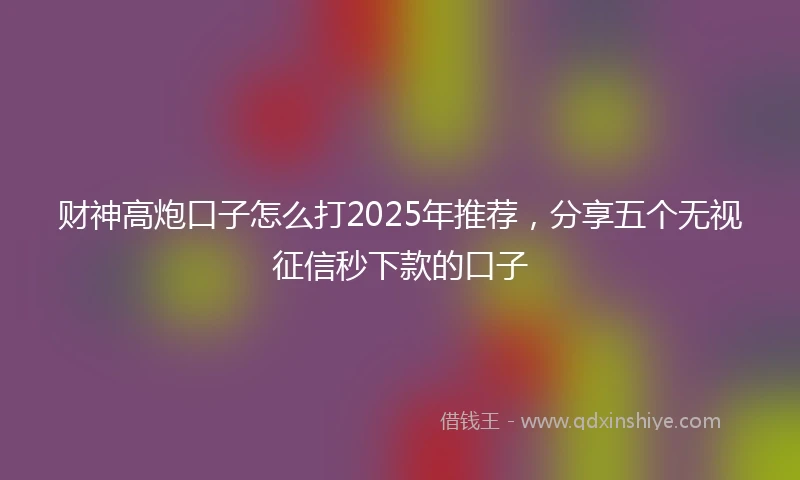 财神高炮口子怎么打2025年推荐，分享五个无视征信秒下款的口子