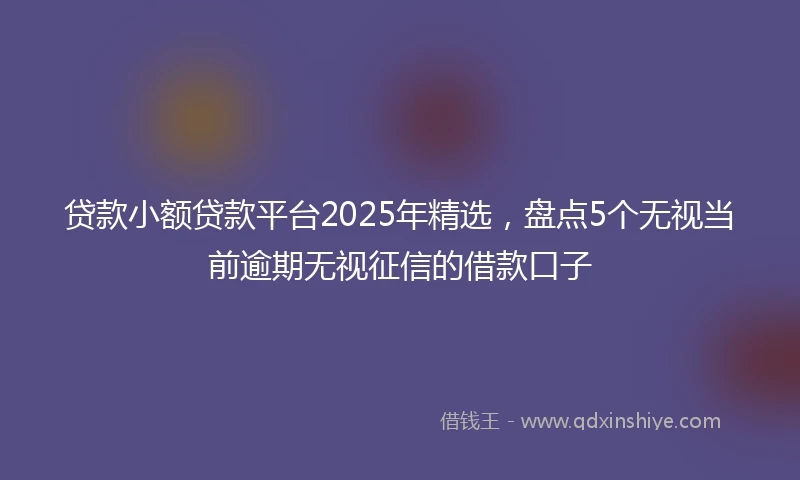 贷款小额贷款平台2025年精选，盘点5个无视当前逾期无视征信的借款口子