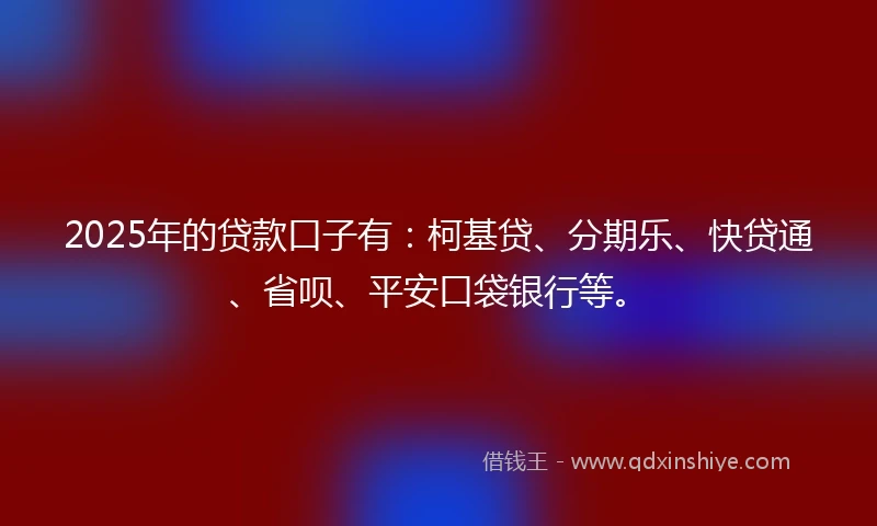 2025年的贷款口子有：柯基贷、分期乐、快贷通、省呗、平安口袋银行等。