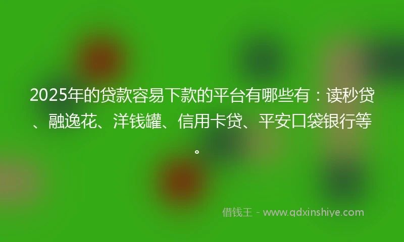 2025年的贷款容易下款的平台有哪些有：读秒贷、融逸花、洋钱罐、信用卡贷、平安口袋银行等。