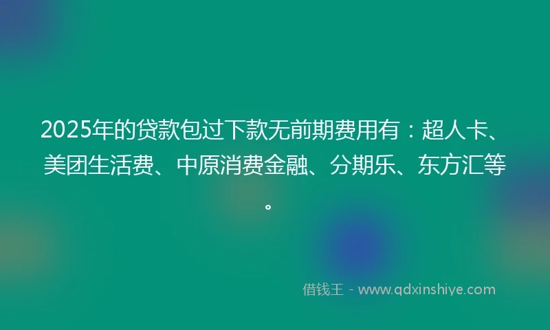 2025年的贷款包过下款无前期费用有：超人卡、美团生活费、中原消费金融、分期乐、东方汇等。