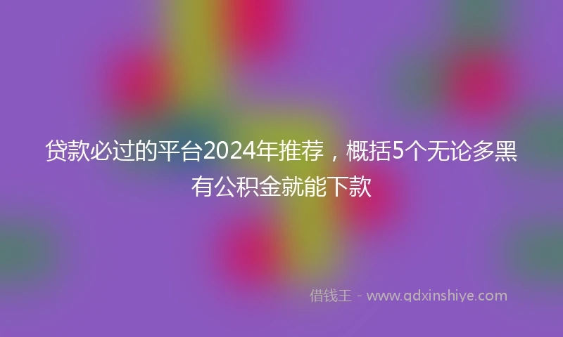 贷款必过的平台2024年推荐，概括5个无论多黑有公积金就能下款