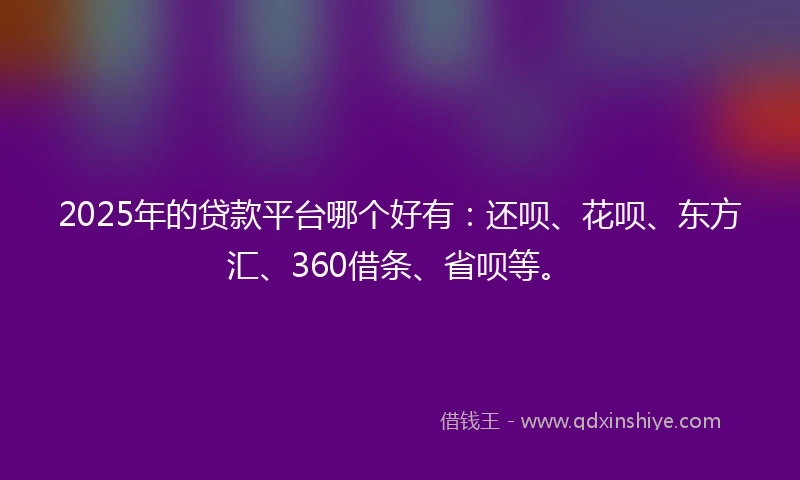 2025年的贷款平台哪个好有：还呗、花呗、东方汇、360借条、省呗等。