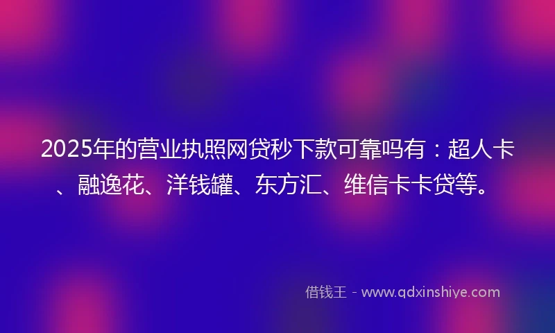 2025年的营业执照网贷秒下款可靠吗有：超人卡、融逸花、洋钱罐、东方汇、维信卡卡贷等。