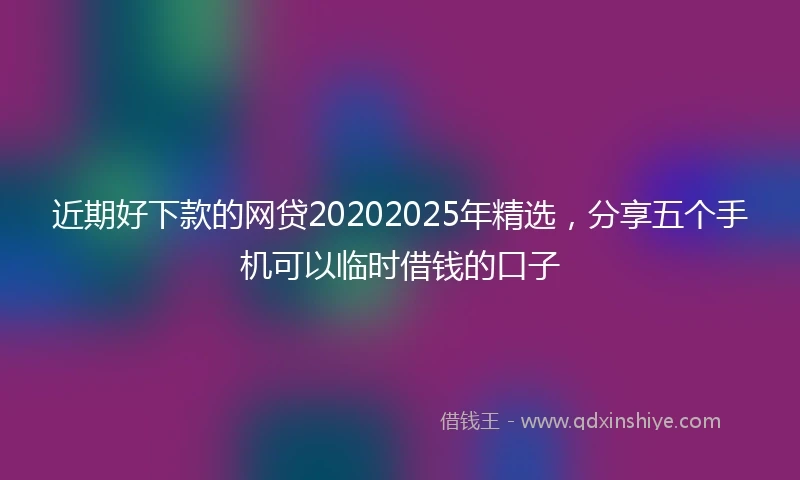近期好下款的网贷20202025年精选，分享五个手机可以临时借钱的口子