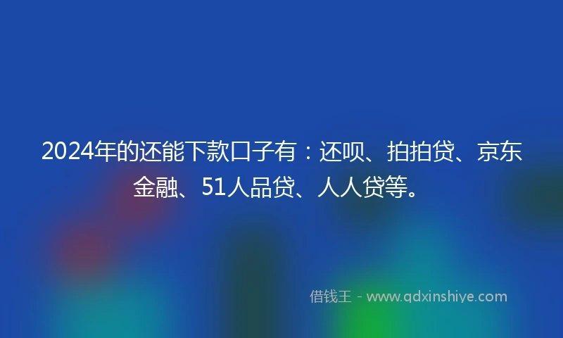 2024年的还能下款口子有：还呗、拍拍贷、京东金融、51人品贷、人人贷等。