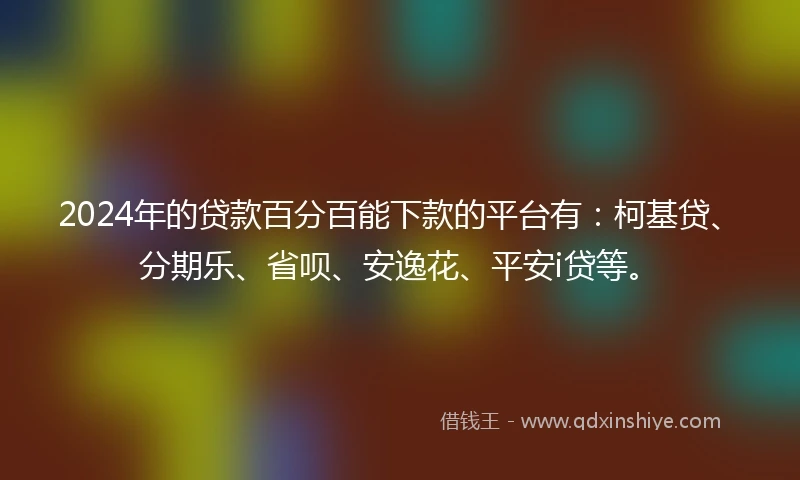 2024年的贷款百分百能下款的平台有:柯基贷、分期乐、省呗、安逸花、平安i贷等。