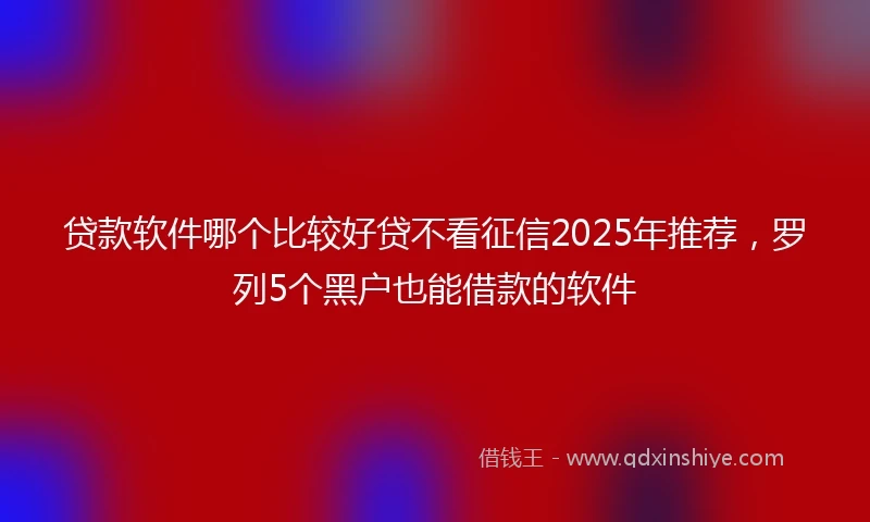 贷款软件哪个比较好贷不看征信2025年推荐，罗列5个黑户也能借款的软件