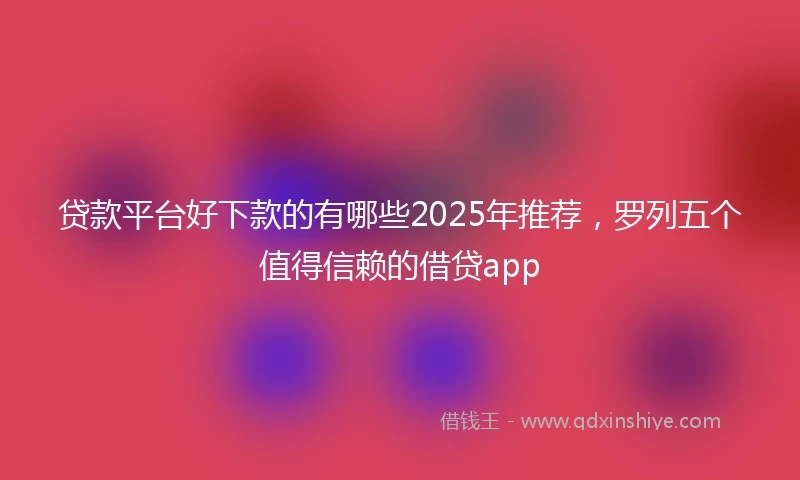 贷款平台好下款的有哪些2025年推荐，罗列五个值得信赖的借贷app