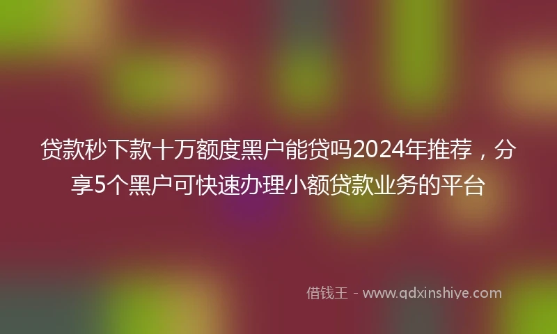 贷款秒下款十万额度黑户能贷吗2024年推荐，分享5个黑户可快速办理小额贷款业务的平台