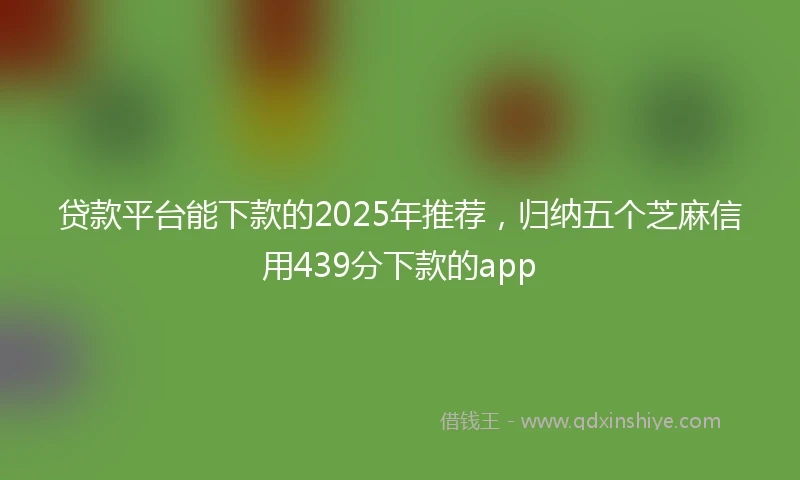 贷款平台能下款的2025年推荐，归纳五个芝麻信用439分下款的app