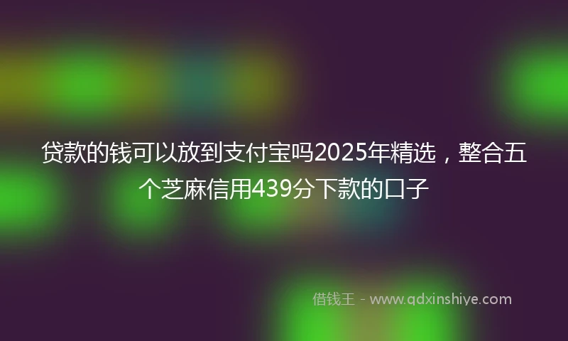贷款的钱可以放到支付宝吗2025年精选，整合五个芝麻信用439分下款的口子