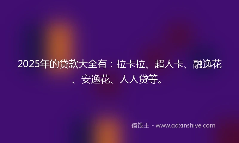 2025年的贷款大全有:拉卡拉、超人卡、融逸花、安逸花、人人贷等。