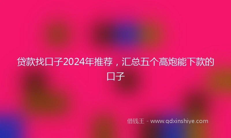 贷款找口子2024年推荐，汇总五个高炮能下款的口子