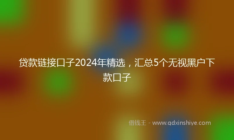 贷款链接口子2024年精选，汇总5个无视黑户下款口子