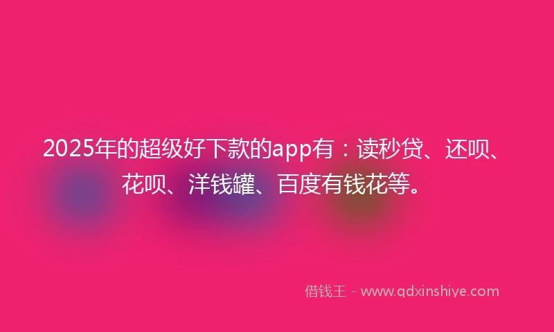 2025年的超级好下款的app有：读秒贷、还呗、花呗、洋钱罐、百度有钱花等。