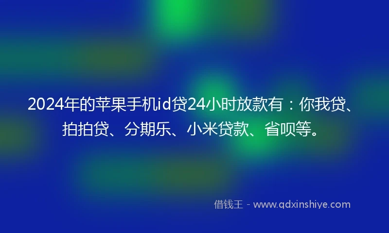2024年的苹果手机id贷24小时放款有：你我贷、拍拍贷、分期乐、小米贷款、省呗等。