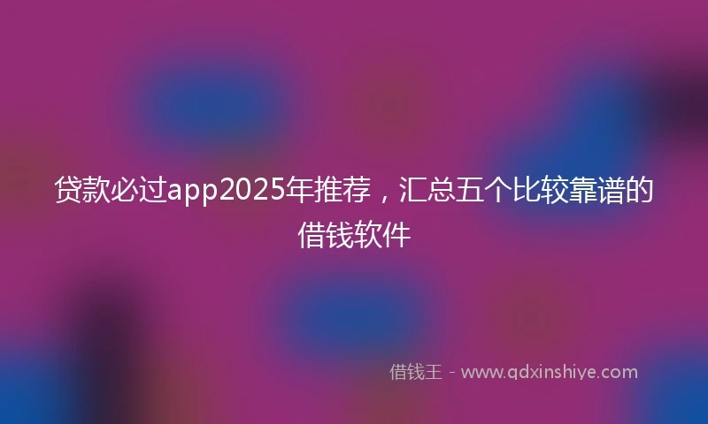 贷款必过app2025年推荐，汇总五个比较靠谱的借钱软件