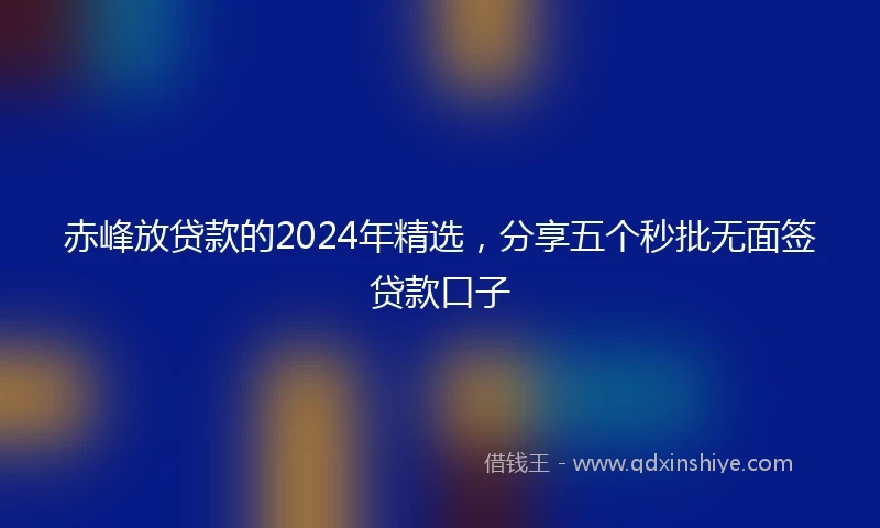 赤峰放贷款的2024年精选，分享五个秒批无面签贷款口子