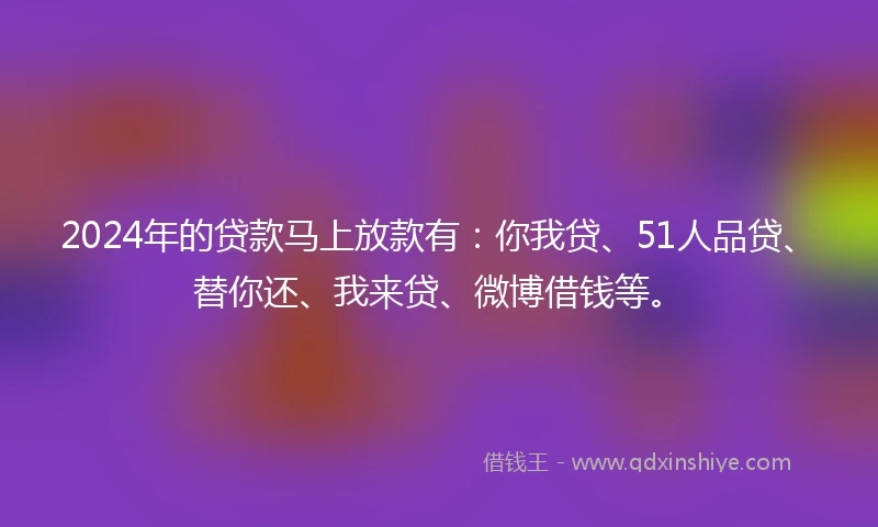 2024年的贷款马上放款有：你我贷、51人品贷、替你还、我来贷、微博借钱等。
