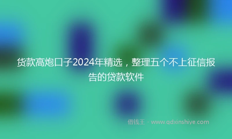 货款高炮口子2024年精选，整理五个不上征信报告的贷款软件