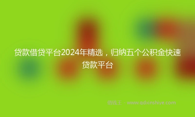 贷款借贷平台2024年精选，归纳五个公积金快速贷款平台