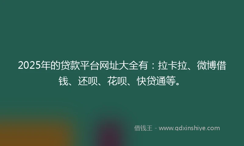 2025年的贷款平台网址大全有：拉卡拉、微博借钱、还呗、花呗、快贷通等。