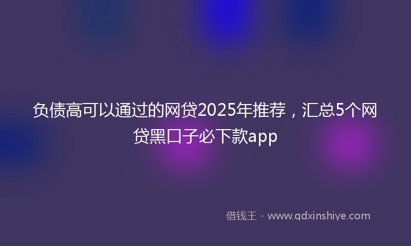 负债高可以通过的网贷2025年推荐，汇总5个网贷黑口子必下款app