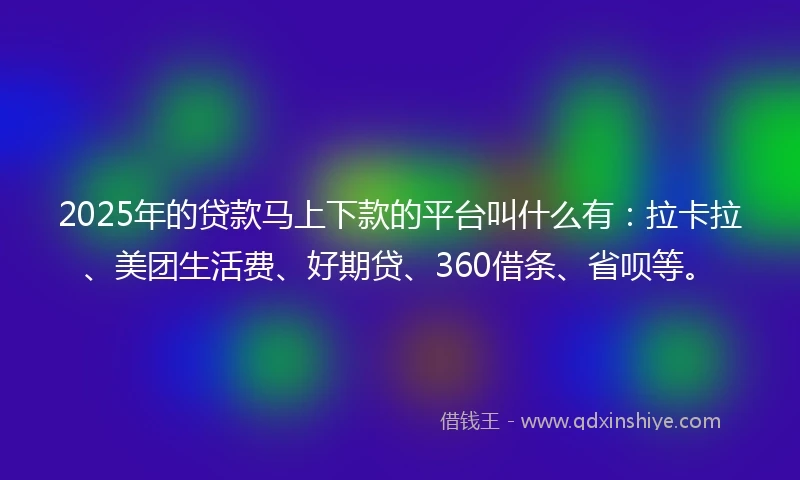 2025年的贷款马上下款的平台叫什么有：拉卡拉、美团生活费、好期贷、360借条、省呗等。