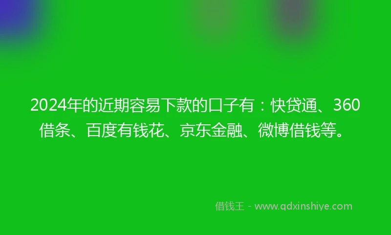 2024年的近期容易下款的口子有：快贷通、360借条、百度有钱花、京东金融、微博借钱等。