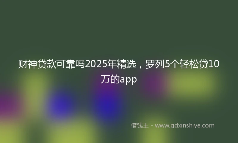 财神贷款可靠吗2025年精选，罗列5个轻松贷10万的app
