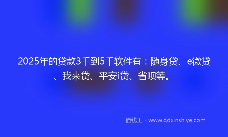 2025年的贷款3千到5千软件有：随身贷、e微贷、我来贷、平安i贷、省呗等。