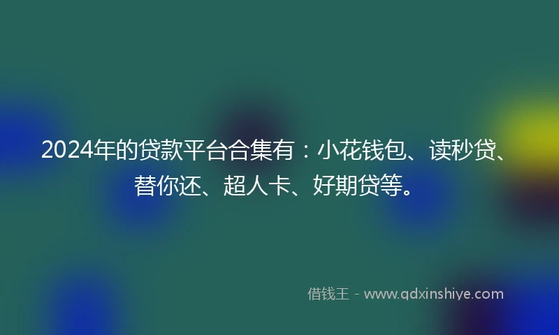 2024年的贷款平台合集有：小花钱包、读秒贷、替你还、超人卡、好期贷等。
