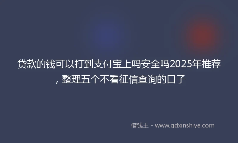 贷款的钱可以打到支付宝上吗安全吗2025年推荐，整理五个不看征信查询的口子