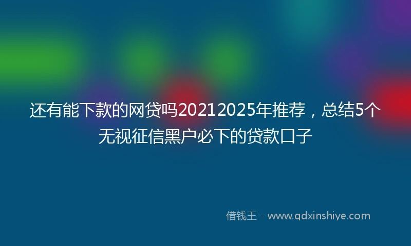 还有能下款的网贷吗20212025年推荐，总结5个无视征信黑户必下的贷款口子