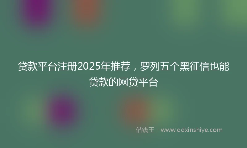 贷款平台注册2025年推荐，罗列五个黑征信也能贷款的网贷平台