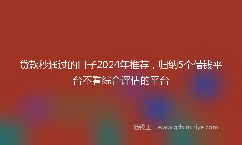 贷款秒通过的口子2024年推荐，归纳5个借钱平台不看综合评估的平台